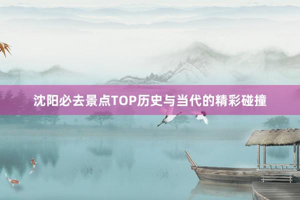 沈阳必去景点TOP历史与当代的精彩碰撞